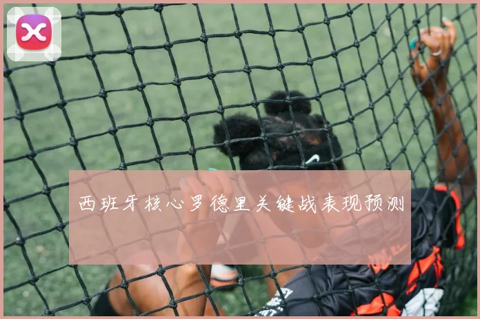 西班牙核心罗德里关键战表现预测