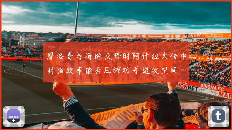 摩洛哥与海地交锋时阿什拉夫传中封堵效率能否压缩对手进攻空间
