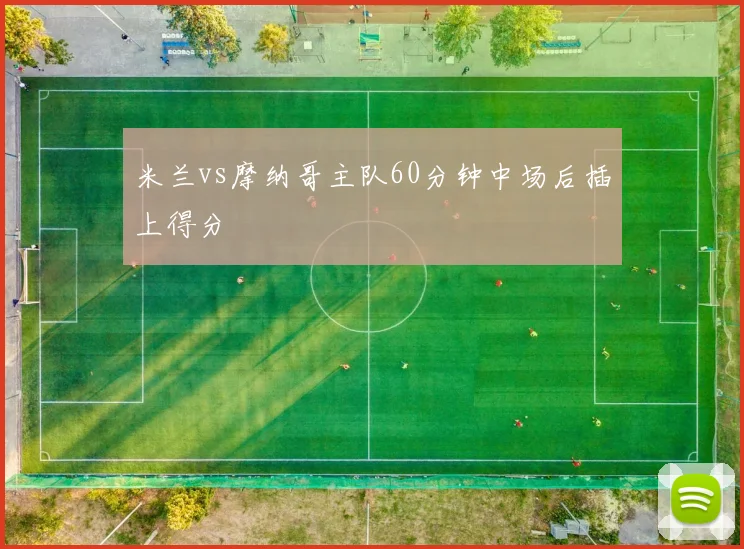米兰vs摩纳哥主队60分钟中场后插上得分