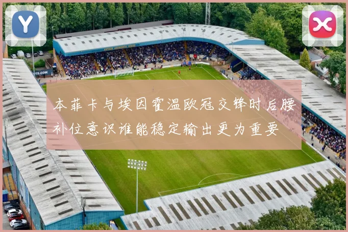 本菲卡与埃因霍温欧冠交锋时后腰补位意识谁能稳定输出更为重要