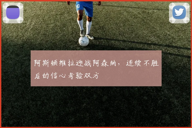 阿斯顿维拉迎战阿森纳,连续不胜后的信心考验双方
