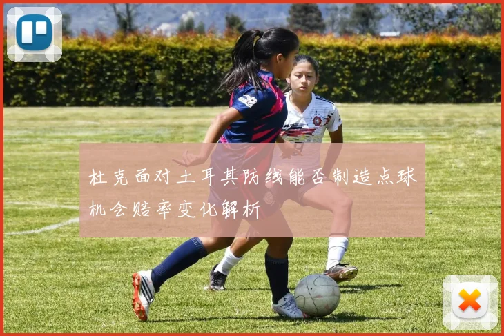 杜克面对土耳其防线能否制造点球机会赔率变化解析