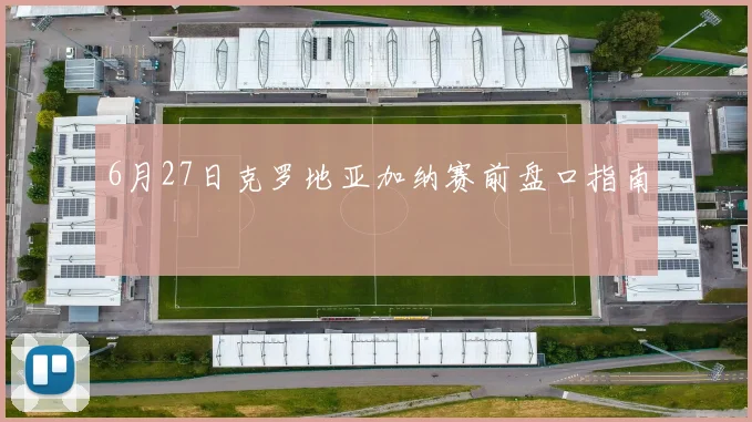 6月27日克罗地亚加纳赛前盘口指南