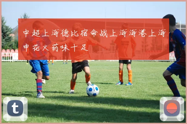 中超上海德比宿命战上海海港上海申花火药味十足