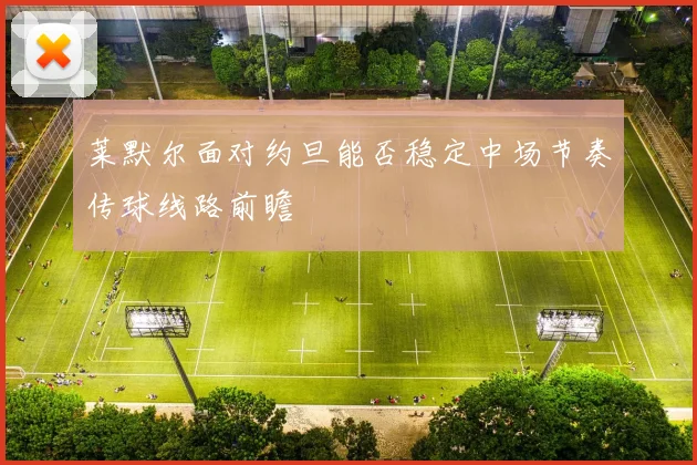 莱默尔面对约旦能否稳定中场节奏传球线路前瞻