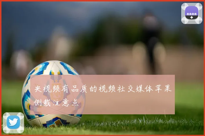央视频有品质的视频社交媒体苹果侧载注意点