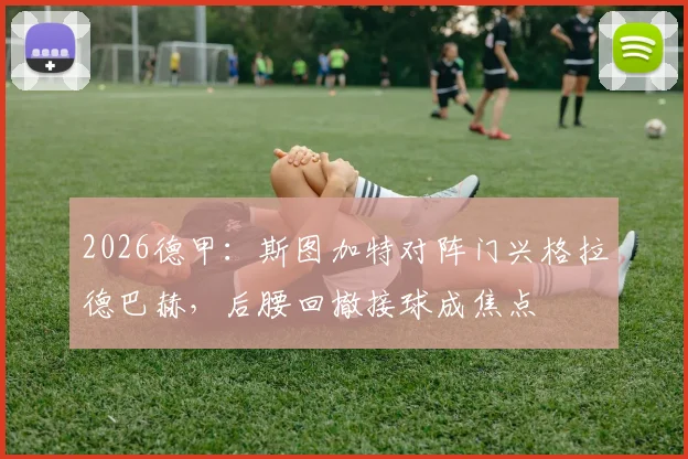 2026德甲：斯图加特对阵门兴格拉德巴赫，后腰回撤接球成焦点