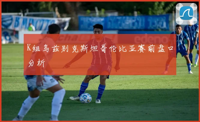 K组乌兹别克斯坦哥伦比亚赛前盘口分析