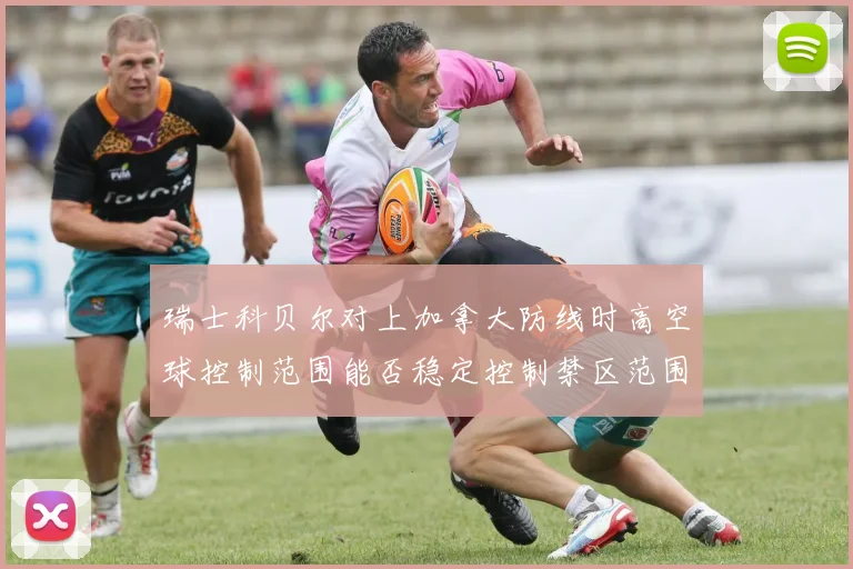 瑞士科贝尔对上加拿大防线时高空球控制范围能否稳定控制禁区范围