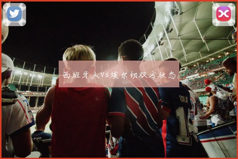 西班牙人vs埃尔切双方状态