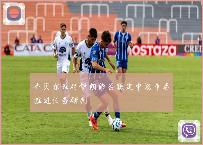 乔贝尔面对伊朗能否稳定中场节奏推进任务研判