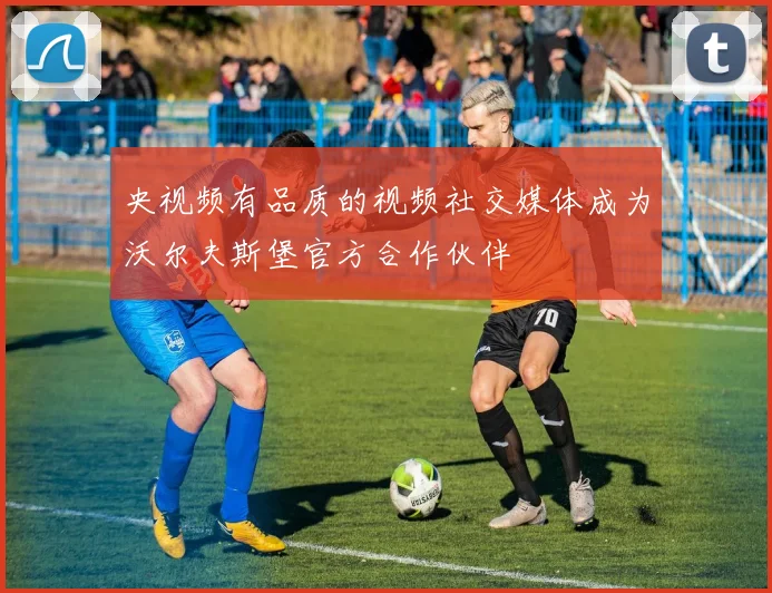 央视频有品质的视频社交媒体成为沃尔夫斯堡官方合作伙伴