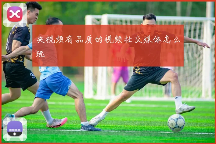 央视频有品质的视频社交媒体怎么玩